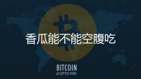 香瓜能不能空腹吃