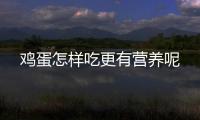 鸡蛋怎样吃更有营养呢