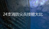 24支消防尖兵技能大比武，上演“速度与激情”